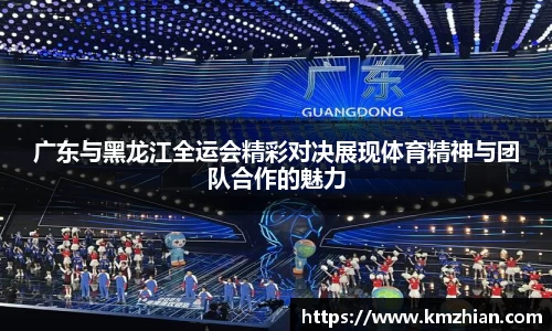 广东与黑龙江全运会精彩对决展现体育精神与团队合作的魅力